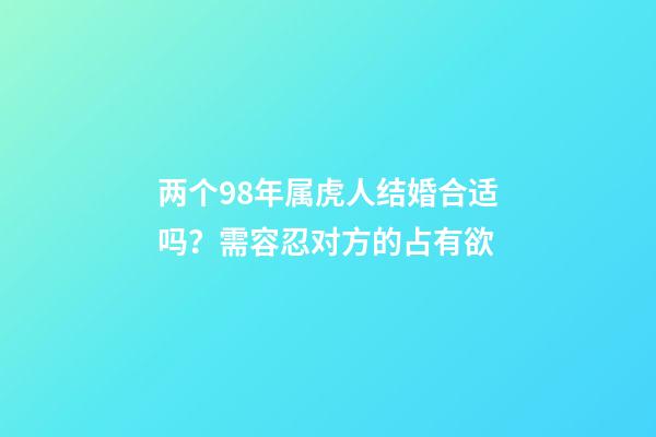 两个98年属虎人结婚合适吗？需容忍对方的占有欲