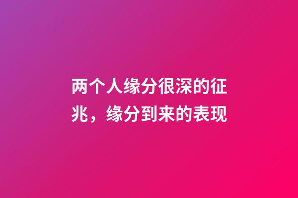 两个人缘分很深的征兆，缘分到来的表现