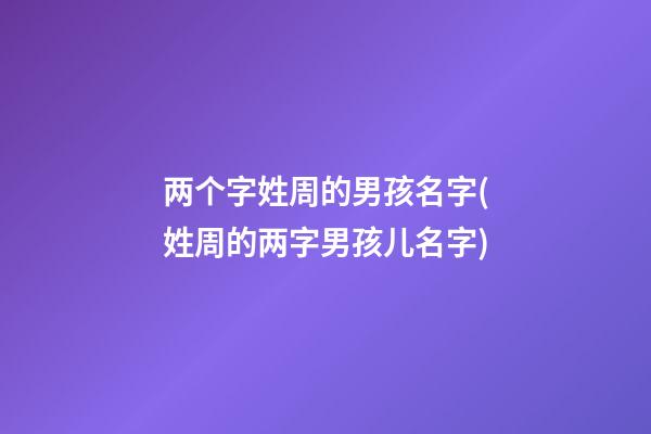 两个字姓周的男孩名字(姓周的两字男孩儿名字)