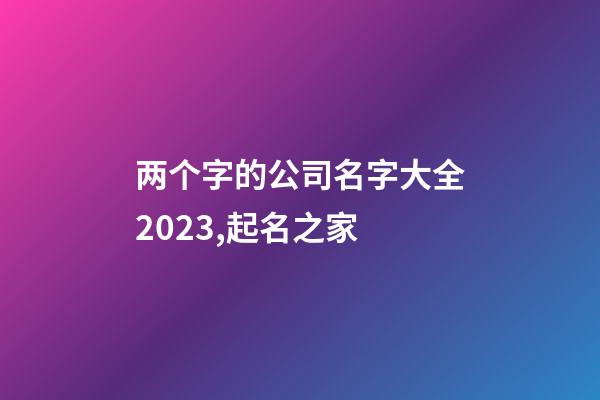 两个字的公司名字大全2023,起名之家-第1张-公司起名-玄机派