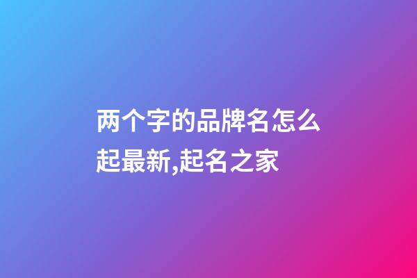 两个字的品牌名怎么起最新,起名之家-第1张-商标起名-玄机派