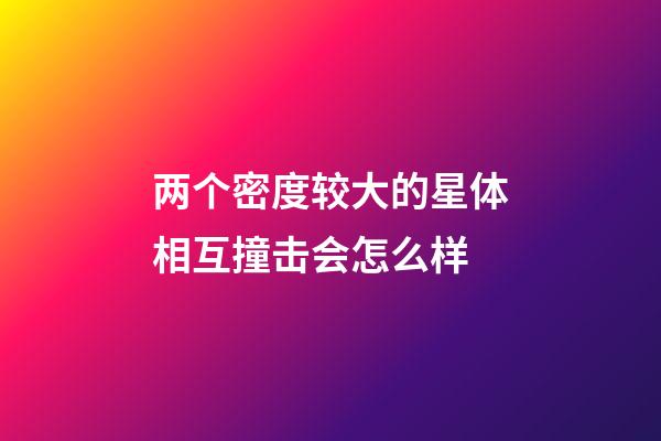 两个密度较大的星体相互撞击会怎么样-第1张-星座运势-玄机派