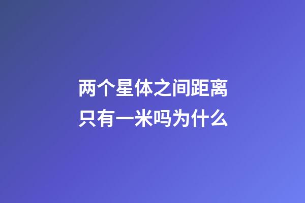 两个星体之间距离只有一米吗为什么-第1张-星座运势-玄机派