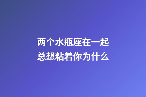 两个水瓶座在一起总想粘着你为什么-第1张-星座运势-玄机派