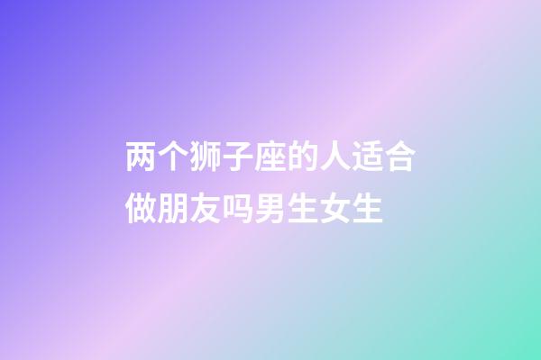 两个狮子座的人适合做朋友吗男生女生-第1张-星座运势-玄机派