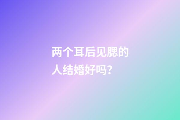 两个耳后见腮的人结婚好吗？