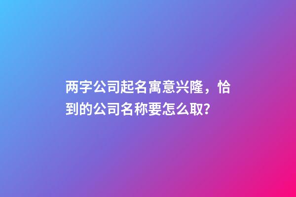 两字公司起名寓意兴隆，恰到的公司名称要怎么取？-第1张-公司起名-玄机派