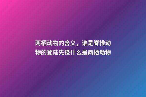 两栖动物的含义，谁是脊椎动物的登陆先锋什么是两栖动物-第1张-观点-玄机派