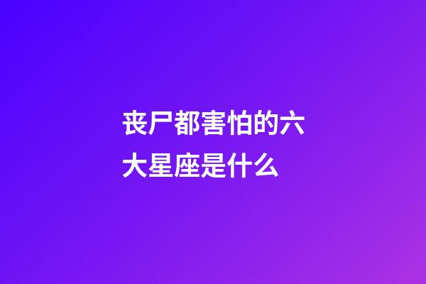 丧尸都害怕的六大星座是什么-第1张-星座运势-玄机派