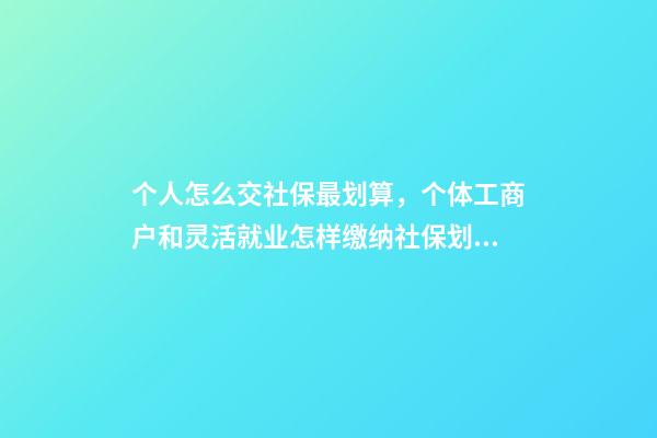 个人怎么交社保最划算，个体工商户和灵活就业怎样缴纳社保划算-第1张-观点-玄机派