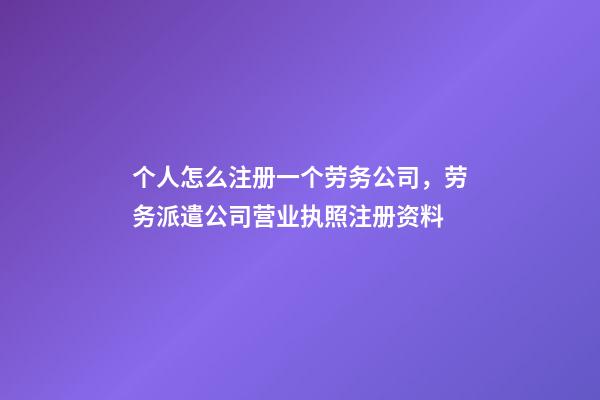 个人怎么注册一个劳务公司，劳务派遣公司营业执照注册资料-第1张-观点-玄机派