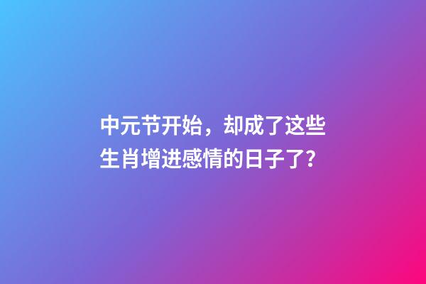 中元节开始，却成了这些生肖增进感情的日子了？-第1张-观点-玄机派