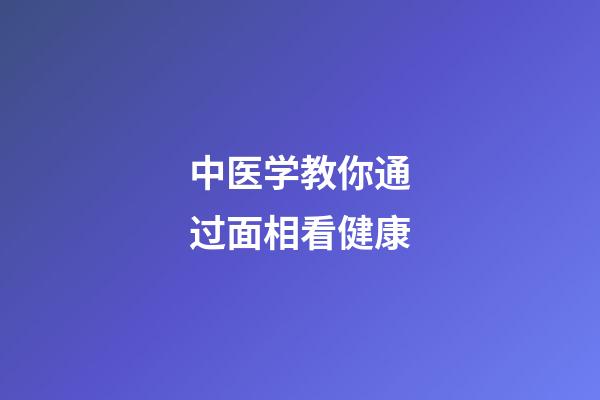 中医学教你通过面相看健康