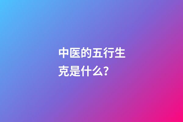 中医的五行生克是什么？