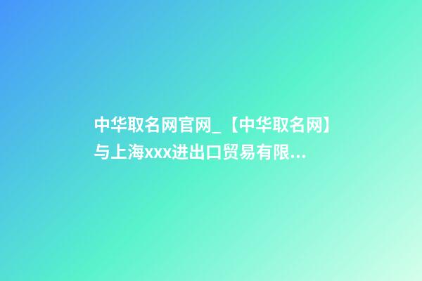 中华取名网官网_【中华取名网】与上海xxx进出口贸易有限公司签约-第1张-公司起名-玄机派