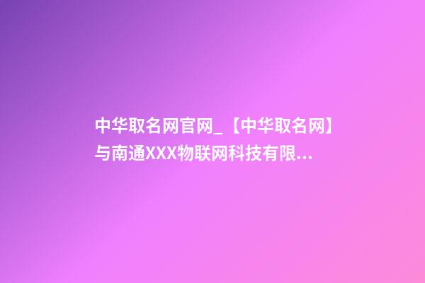 中华取名网官网_【中华取名网】与南通XXX物联网科技有限公司签约-第1张-公司起名-玄机派