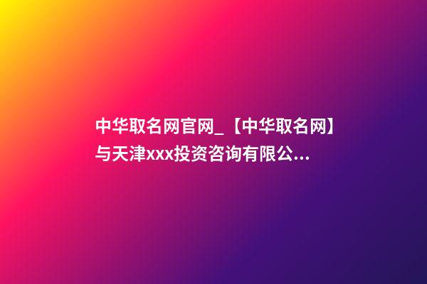 中华取名网官网_【中华取名网】与天津xxx投资咨询有限公司签约-第1张-公司起名-玄机派