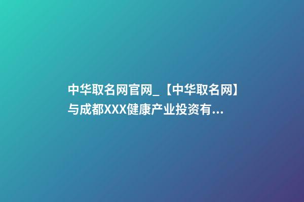 中华取名网官网_【中华取名网】与成都XXX健康产业投资有限公司签约-第1张-公司起名-玄机派