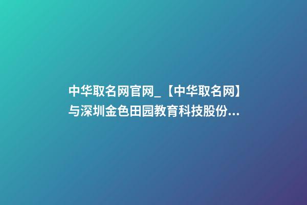 中华取名网官网_【中华取名网】与深圳金色田园教育科技股份有限公司签约-第1张-公司起名-玄机派