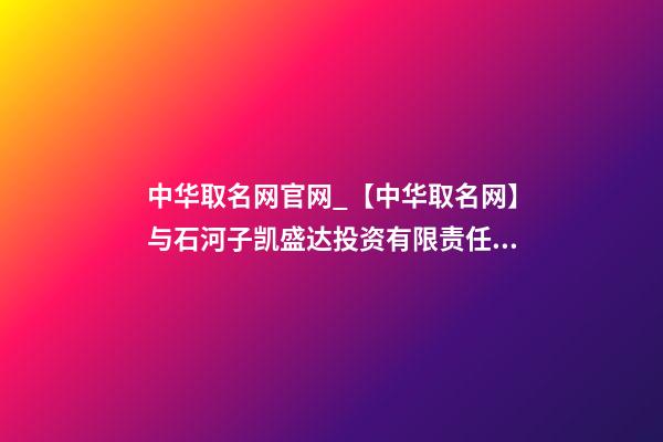 中华取名网官网_【中华取名网】与石河子凯盛达投资有限责任公司签约-第1张-公司起名-玄机派