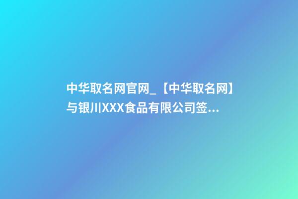 中华取名网官网_【中华取名网】与银川XXX食品有限公司签约-第1张-公司起名-玄机派