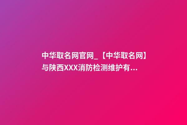 中华取名网官网_【中华取名网】与陕西XXX消防检测维护有限公司签约-第1张-公司起名-玄机派