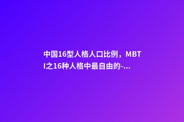 中国16型人格人口比例，MBTI之16种人格中最自由的-竞选者人格-第1张-观点-玄机派