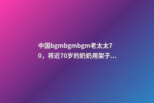 中国bgmbgmbgm老太太70，将近70岁的奶奶用架子鼓演奏《爱你》-第1张-观点-玄机派