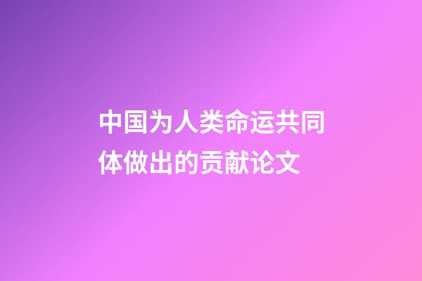 中国为人类命运共同体做出的贡献论文(历史高考：中华文明对构建人类命运共同体的重要贡献)-第1张-观点-玄机派