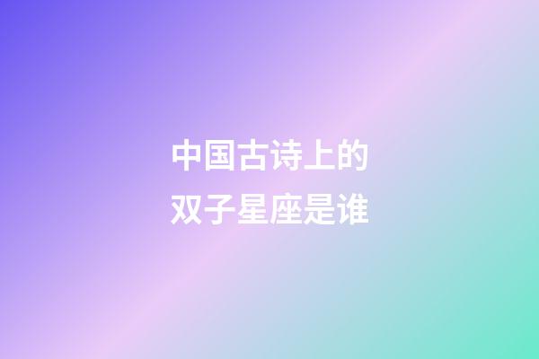 中国古诗上的双子星座是谁-第1张-星座运势-玄机派