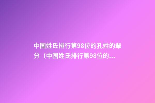 中国姓氏排行第98位的孔姓的辈分（中国姓氏排行第98位的孔姓的辈分是多少）