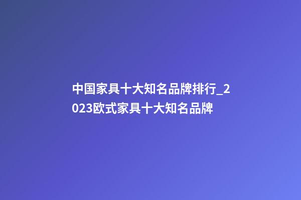 中国家具十大知名品牌排行_2023欧式家具十大知名品牌-第1张-商标起名-玄机派