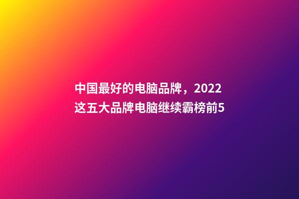 中国最好的电脑品牌，2022这五大品牌电脑继续霸榜前5-第1张-观点-玄机派