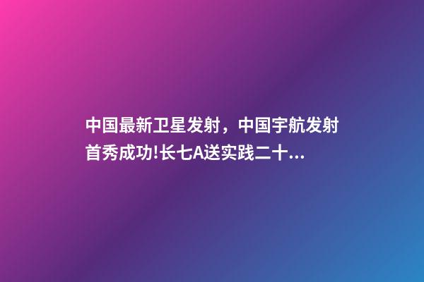 中国最新卫星发射，中国宇航发射首秀成功!长七A送实践二十三号卫星飞天-第1张-观点-玄机派