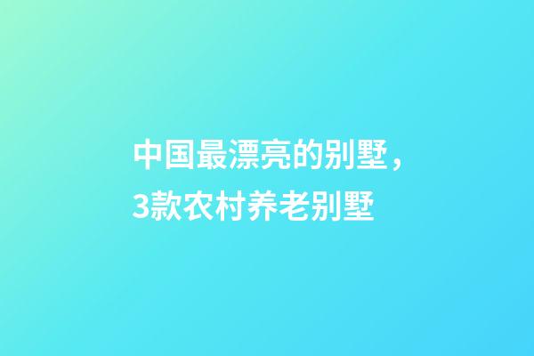 中国最漂亮的别墅，3款农村养老别墅-第1张-观点-玄机派