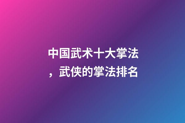 中国武术十大掌法，武侠的掌法排名(上)-第1张-观点-玄机派