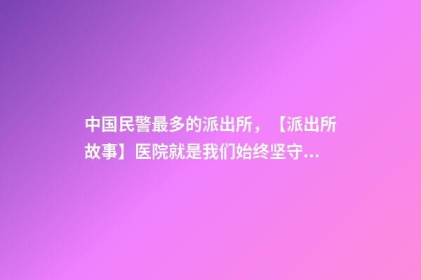 中国民警最多的派出所，【派出所故事】医院就是我们始终坚守的“高地”-第1张-观点-玄机派