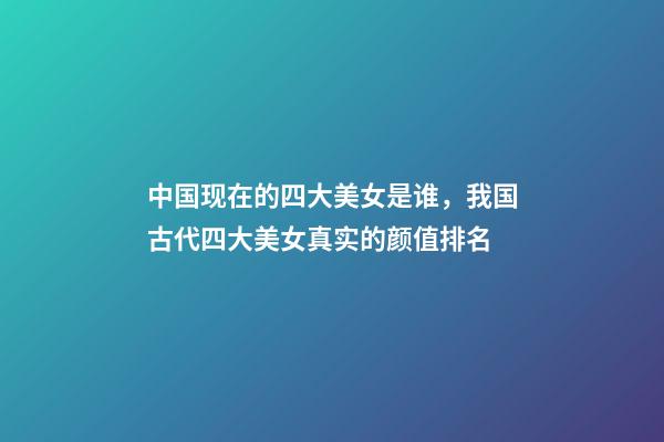 中国现在的四大美女是谁，我国古代四大美女真实的颜值排名-第1张-观点-玄机派