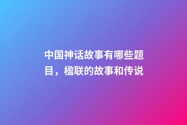 中国神话故事有哪些题目，楹联的故事和传说(472)-第1张-观点-玄机派