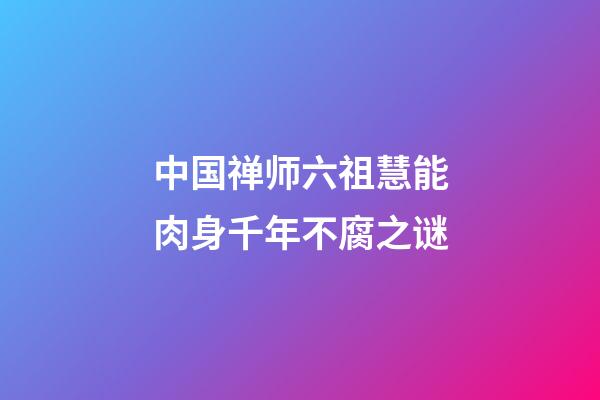 中国禅师六祖慧能肉身千年不腐之谜