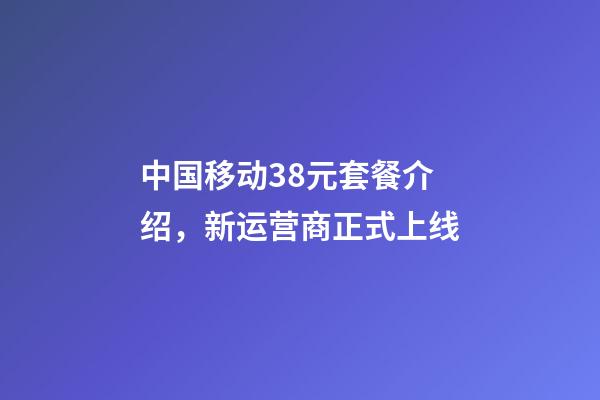 中国移动38元套餐介绍，新运营商正式上线