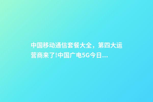 中国移动通信套餐大全，第四大运营商来了!中国广电5G今日正式放号-第1张-观点-玄机派