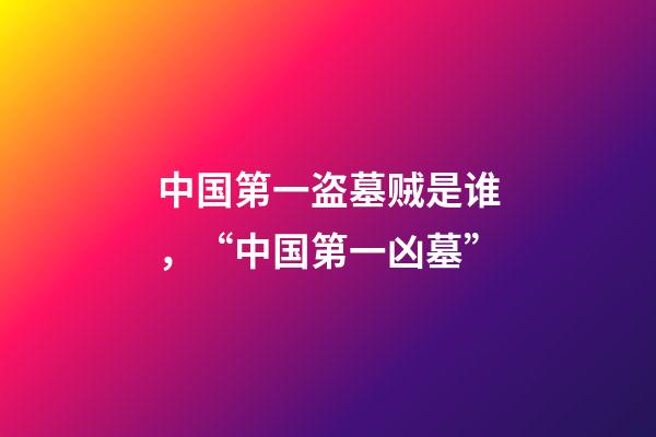 中国第一盗墓贼是谁，“中国第一凶墓”-第1张-观点-玄机派