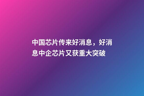 中国芯片传来好消息，好消息中企芯片又获重大突破-第1张-观点-玄机派