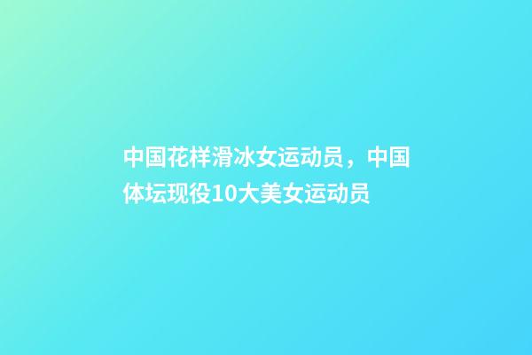 中国花样滑冰女运动员，中国体坛现役10大美女运动员-第1张-观点-玄机派