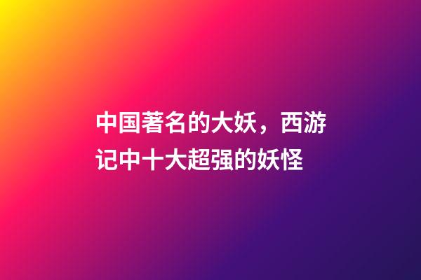 中国著名的大妖，西游记中十大超强的妖怪-第1张-观点-玄机派