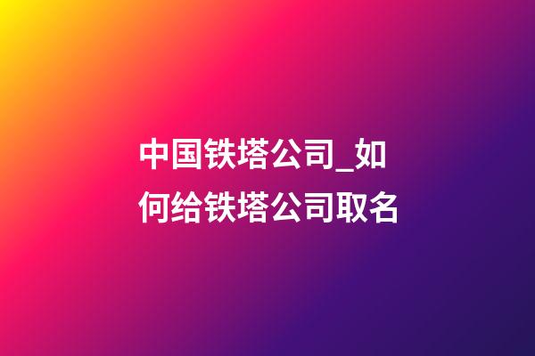 中国铁塔公司_如何给铁塔公司取名-第1张-公司起名-玄机派