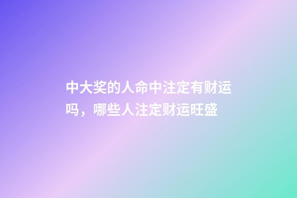 中大奖的人命中注定有财运吗，哪些人注定财运旺盛