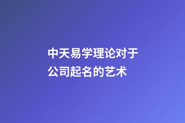 中天易学理论对于公司起名的艺术-第1张-公司起名-玄机派