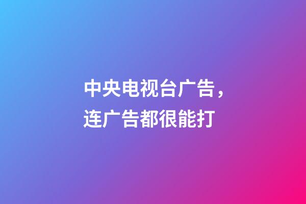 中央电视台广告，连广告都很能打-第1张-观点-玄机派